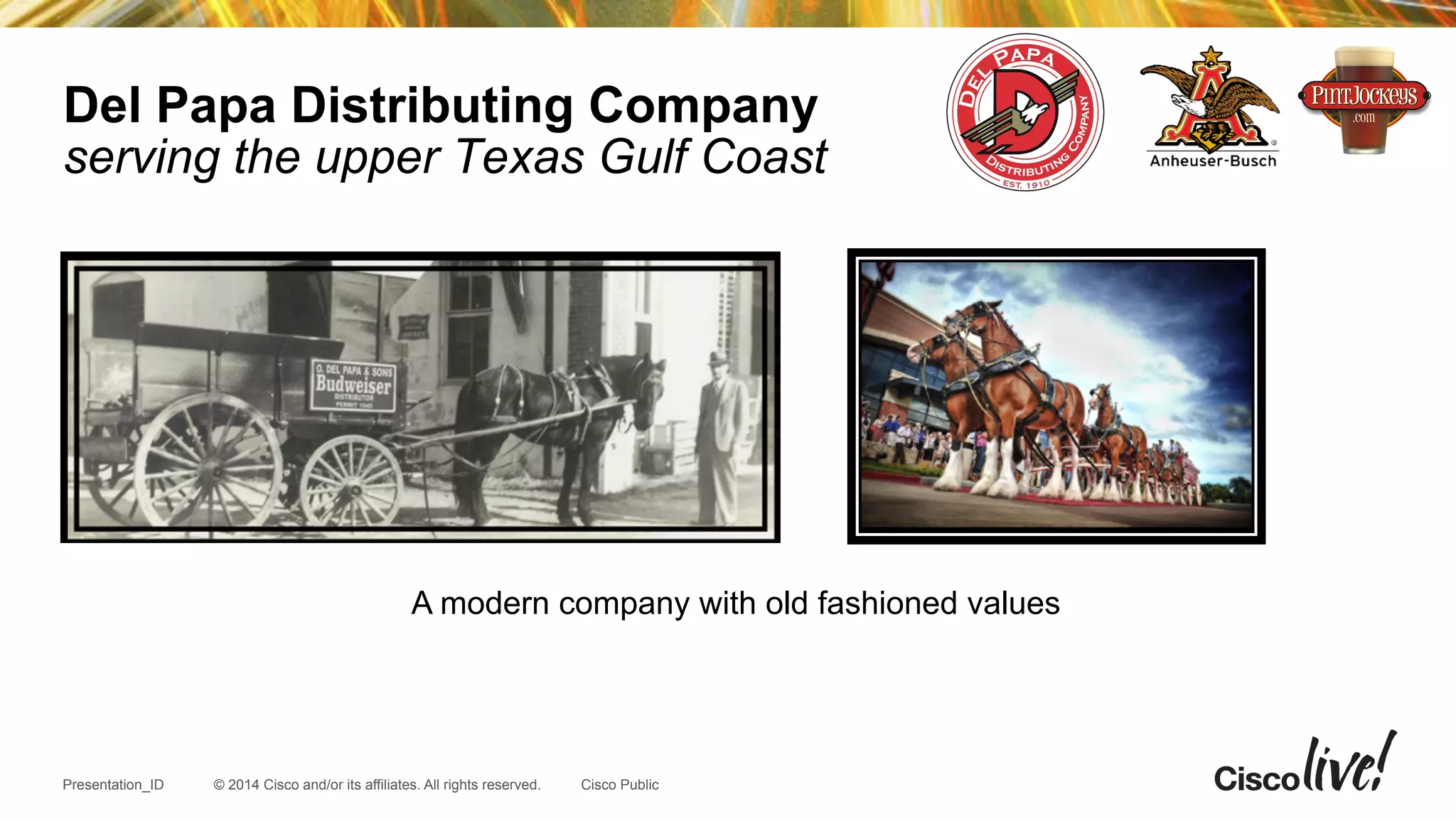 © 2014 Cisco and/or its affiliates. All rights reserved.Presentation_ID Cisco Public
Del Papa Distributing Company
serving the upper Texas Gulf Coast
A modern company with old fashioned values
 