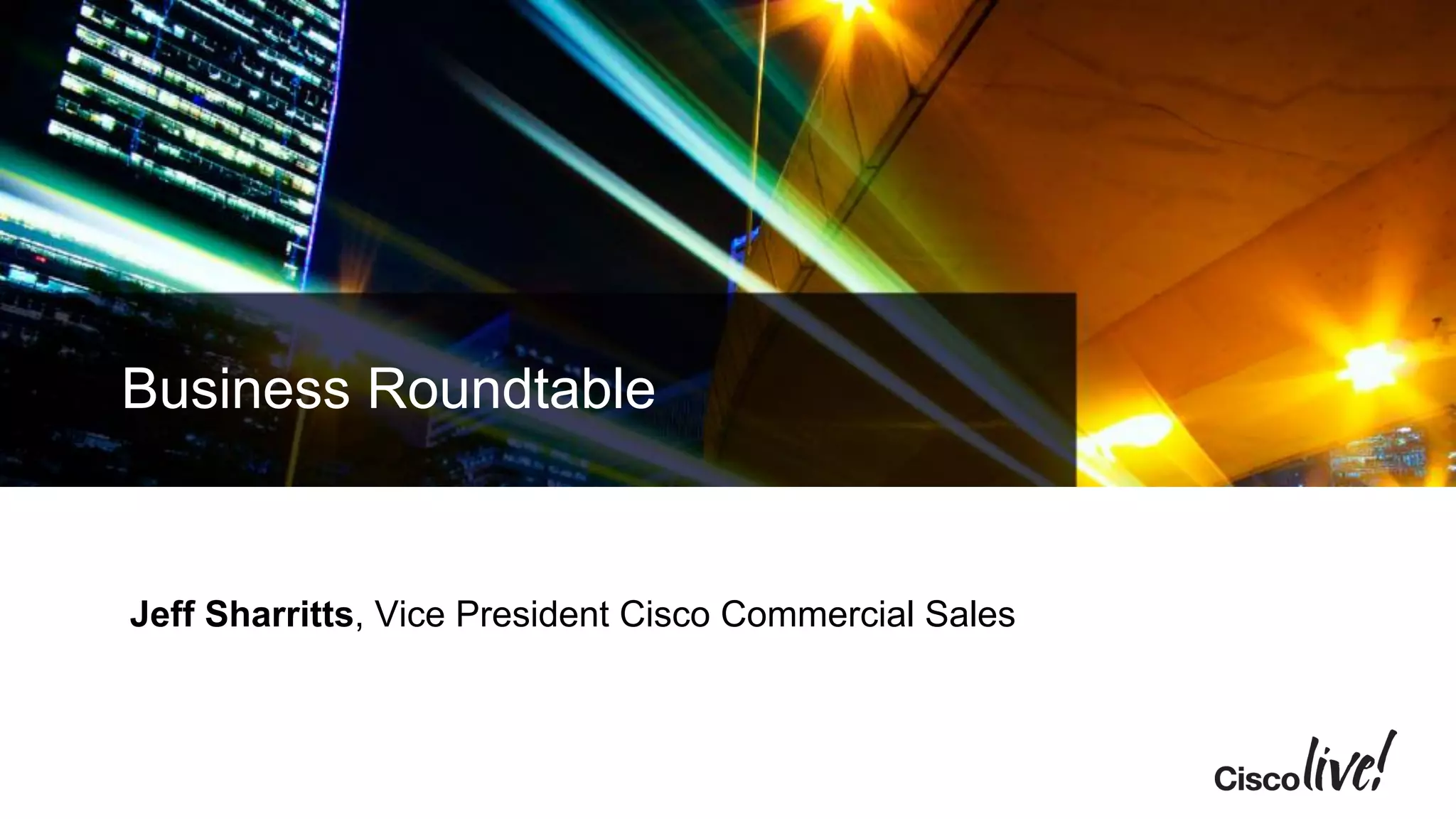 Business Roundtable
Jeff Sharritts, Vice President Cisco Commercial Sales
 