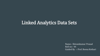 Linked Analytics Data Sets
Name:- Shivamkumar Prasad
Roll no:- 44
Guided By :- Prof. Reena Kothari
 