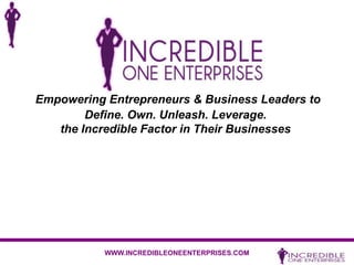 Empowering Entrepreneurs & Business Leaders to
        Define. Own. Unleash. Leverage.
   the Incredible Factor in Their Businesses




           WWW.INCREDIBLEONEENTERPRISES.COM
 