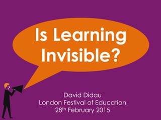 Is Learning
Invisible?
David Didau
London Festival of Education
28th February 2015
 