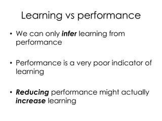 Learning vs performance
• We can only infer learning from
performance
• Performance is a very poor indicator of
learning
• Reducing performance might actually
increase learning
 