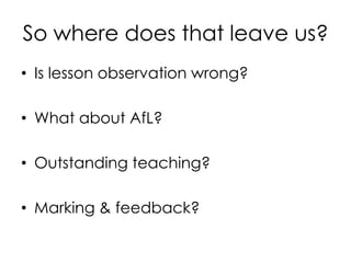 So where does that leave us?
• Is lesson observation wrong?
• What about AfL?
• Outstanding teaching?
• Marking & feedback?
 