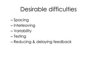 Desirable difficulties
– Spacing
– Interleaving
– Variability
– Testing
– Reducing & delaying feedback
 