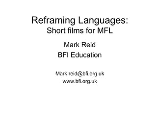 Reframing Languages:
Short films for MFL
Mark Reid
BFI Education
Mark.reid@bfi.org.uk
www.bfi.org.uk
 