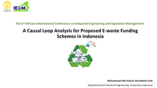 A Causal Loop Analysis for Proposed E-waste Funding
Schemes in Indonesia
Muhammad Irfan Kemal, Romadhani Ardi
Departement of Industrial Engineering, Universitas Indonesia 1
The 3rd African International Conference on Industrial Engineering and Operation Management
 