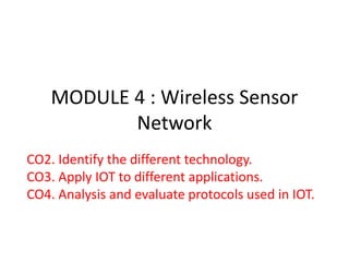 MODULE 4 : Wireless Sensor
Network
CO2. Identify the different technology.
CO3. Apply IOT to different applications.
CO4. Analysis and evaluate protocols used in IOT.
 