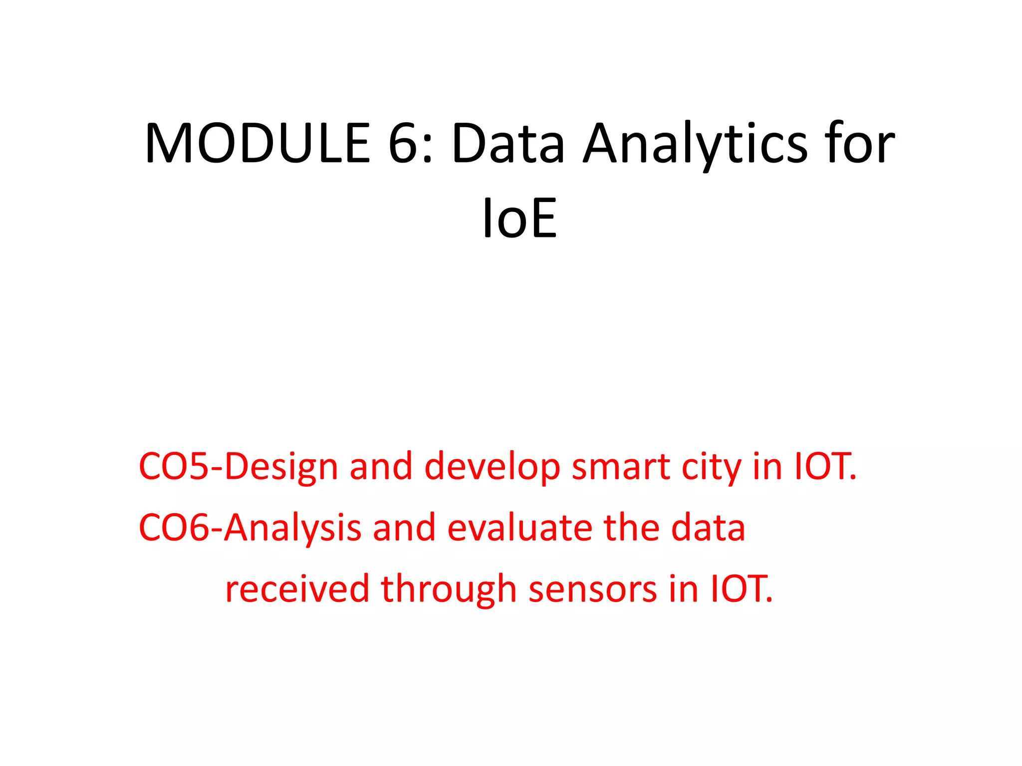 MODULE 6: Data Analytics for
IoE
CO5-Design and develop smart city in IOT.
CO6-Analysis and evaluate the data
received through sensors in IOT.
 