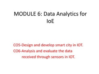 MODULE 6: Data Analytics for
IoE
CO5-Design and develop smart city in IOT.
CO6-Analysis and evaluate the data
received through sensors in IOT.
 