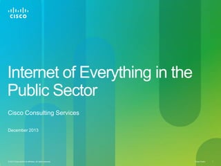 Internet of Everything in the
Public Sector
Cisco Consulting Services
December 2013

© 2013 Cisco and/or its affiliates. All rights reserved.

Cisco Public

1

 