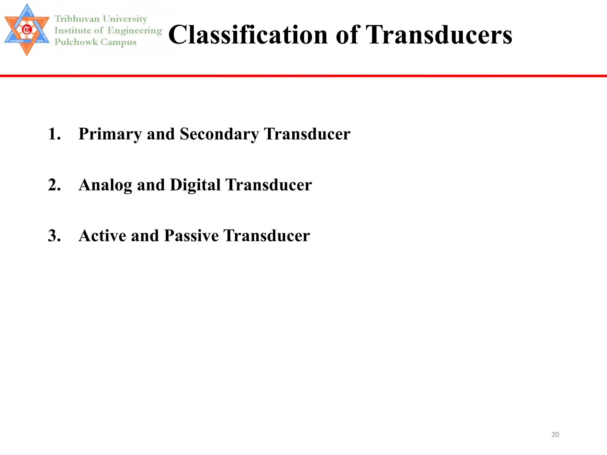 20
Classification of Transducers
1. Primary and Secondary Transducer
2. Analog and Digital Transducer
3. Active and Passive Transducer
 