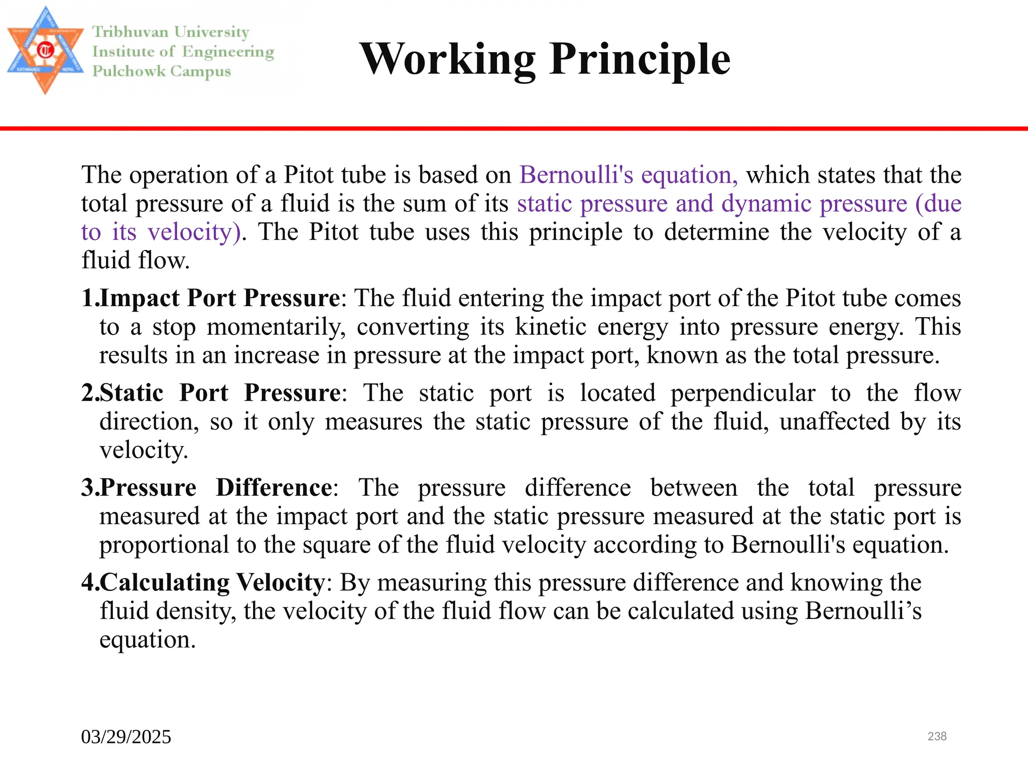 03/29/2025 238
Working Principle
The operation of a Pitot tube is based on Bernoulli's equation, which states that the
total pressure of a fluid is the sum of its static pressure and dynamic pressure (due
to its velocity). The Pitot tube uses this principle to determine the velocity of a
fluid flow.
1.Impact Port Pressure: The fluid entering the impact port of the Pitot tube comes
to a stop momentarily, converting its kinetic energy into pressure energy. This
results in an increase in pressure at the impact port, known as the total pressure.
2.Static Port Pressure: The static port is located perpendicular to the flow
direction, so it only measures the static pressure of the fluid, unaffected by its
velocity.
3.Pressure Difference: The pressure difference between the total pressure
measured at the impact port and the static pressure measured at the static port is
proportional to the square of the fluid velocity according to Bernoulli's equation.
4.Calculating Velocity: By measuring this pressure difference and knowing the
fluid density, the velocity of the fluid flow can be calculated using Bernoulli’s
equation.
 