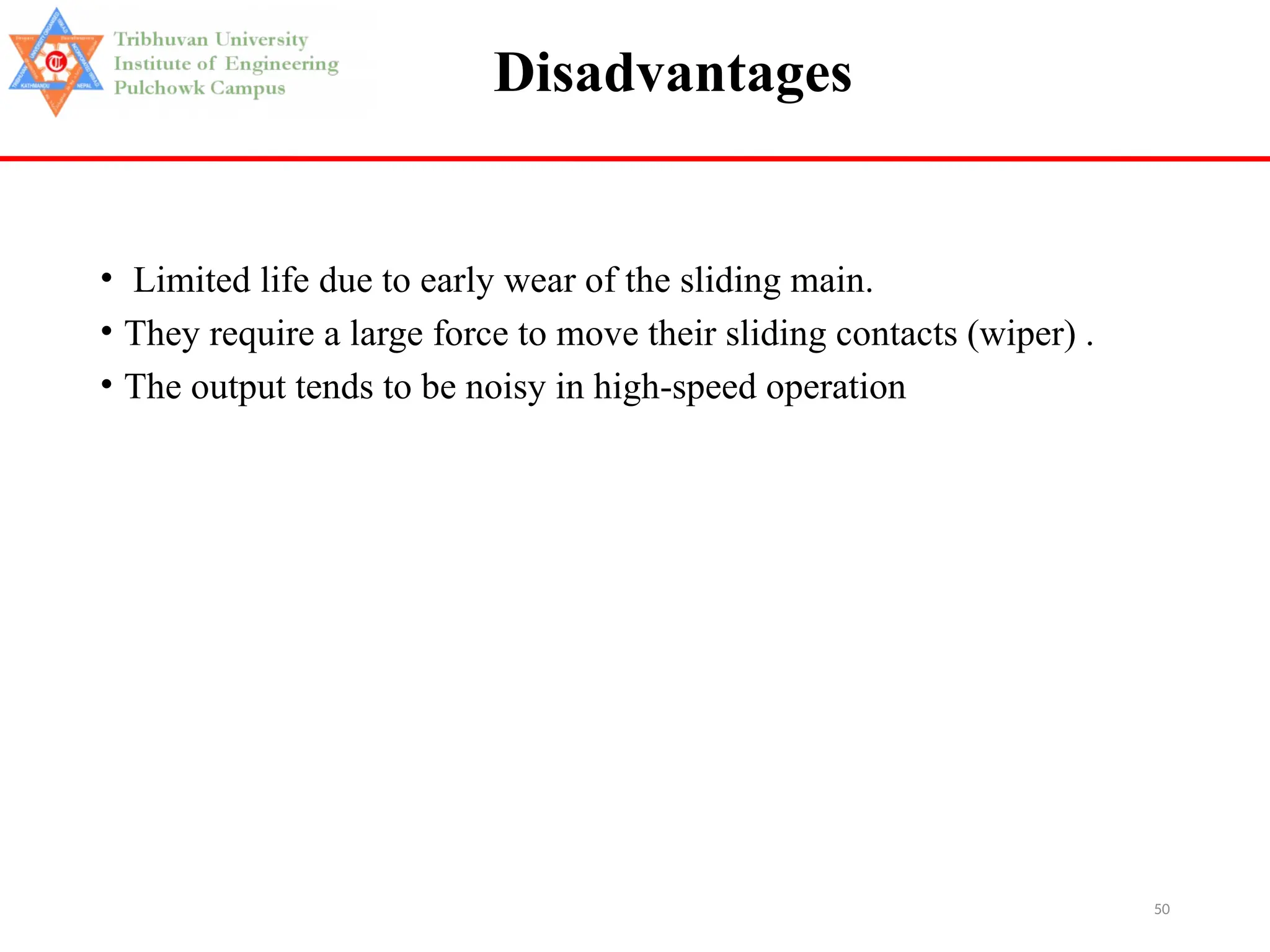 50
Disadvantages
• Limited life due to early wear of the sliding main.
• They require a large force to move their sliding contacts (wiper) .
• The output tends to be noisy in high-speed operation
 