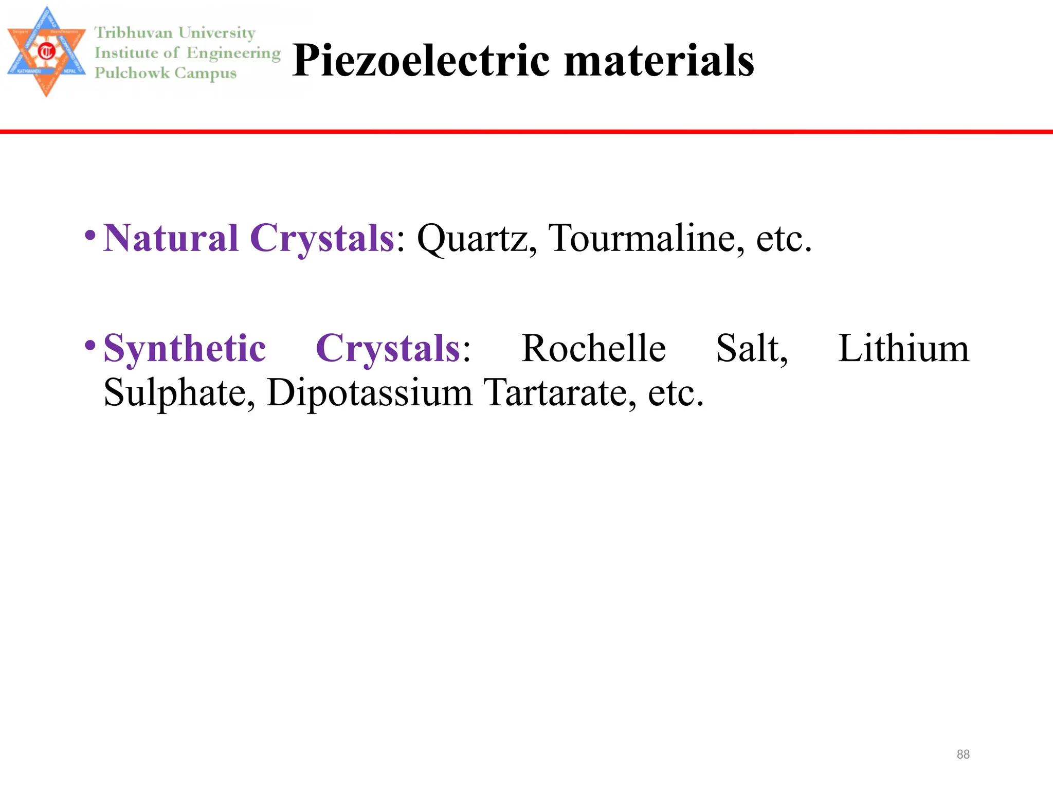 88
Piezoelectric materials
•Natural Crystals: Quartz, Tourmaline, etc.
•Synthetic Crystals: Rochelle Salt, Lithium
Sulphate, Dipotassium Tartarate, etc.
 
