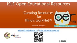 ISLE Open Educational Resources
Curating Resources
for
Illinois workNet®
June 23, 2017 v2
www.illinoisworknet.com / www.ilsharedlearning.org
 