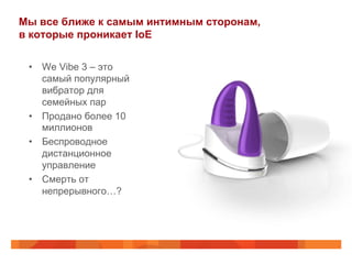 Мы все ближе к самым интимным сторонам,
в которые проникает IoE
•  We Vibe 3 – это
самый популярный
вибратор для
семейных пар
•  Продано более 10
миллионов
•  Беспроводное
дистанционное
управление
•  Смерть от
непрерывного…?
 