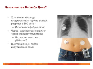 Чем известен Барнаби Джек?
•  Удаленная команда
кардиостимулятору на выпуск
разряда в 800 вольт
–  Интернет-дефибриллятор
•  Червь, распространяющийся
через кардиостимуляторы
–  Что насчет массового
убийства?
•  Дистанционный взлом
инсулиновых помп
 