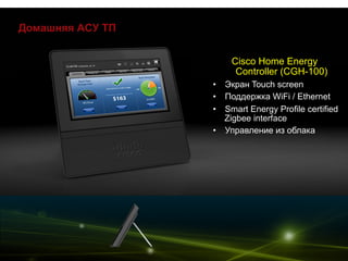 Домашняя АСУ ТП
Cisco Home Energy
Controller (CGH-100)
•  Экран Touch screen
•  Поддержка WiFi / Ethernet
•  Smart Energy Profile certified
Zigbee interface
•  Управление из облака
 