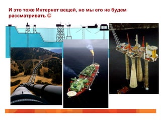 И это тоже Интернет вещей, но мы его не будем
рассматривать J
 