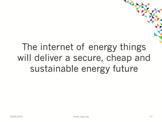 The internet of energy things
will deliver a secure, cheap and
sustainable energy future
14/05/2015	
   www.tssg.org	
   17	
  
 