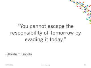 “You cannot escape the
responsibility of tomorrow by
evading it today.”
- Abraham Lincoln
12/05/2015	
   www.tssg.org	
   20	
  
 