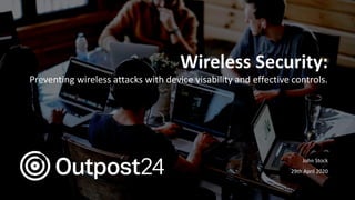 Outpost24 Template
2019
Wireless Security:
Preventing wireless attacks with device visability and effective controls.
John Stock
29th April 2020
 