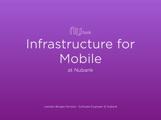 Infrastructure for
Mobile
Leandro Borges Ferreira - Software Engineer @ Nubank
at Nubank
 