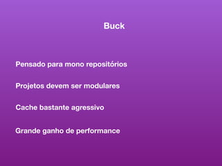 Buck
Pensado para mono repositórios
Projetos devem ser modulares
Cache bastante agressivo
Grande ganho de performance
 