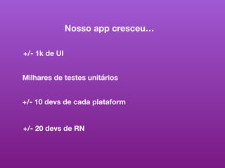 Nosso app cresceu…
+/- 1k de UI
Milhares de testes unitários
+/- 10 devs de cada plataform
+/- 20 devs de RN
 