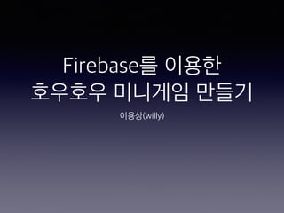 Firebase를 이용한
호우호우 미니게임 만들기
이용상(willy)
 
