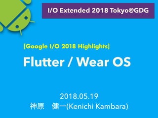 2018.05.19
(Kenichi Kambara)
I/O Extended 2018 Tokyo@GDG
Flutter / Wear OS
[Google I/O 2018 Highlights]
 