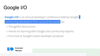 Warsaw
Google I/O
Google I/O is an annual developer conference held by Google
connecting developers from around the world for:
○ Thoughtful discussions
○ Hands-on learning with Google and community experts
○ First look at Google’s latest developer products
 