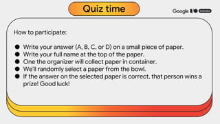 How to participate:
● Write your answer (A, B, C, or D) on a small piece of paper.
● Write your full name at the top of the paper.
● One the organizer will collect paper in container.
● We'll randomly select a paper from the bowl.
● If the answer on the selected paper is correct, that person wins a
prize! Good luck!
Quiz time
 