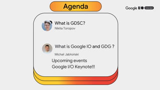 Agenda
● What is GDSC?
Nikita Toropov
What is Google IO and GDG ?
Michał Jabłoński
Upcoming events
Google I/O Keynote!!!
 