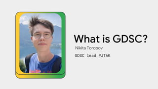 What is GDSC?
Nikita Toropov
GDSC lead PJTAK
 