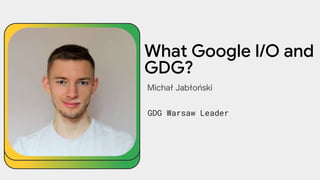 What Google I/O and
GDG?
Michał Jabłoński
GDG Warsaw Leader
 