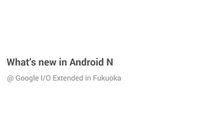 What’s new in Android N
@ Google I/O Extended in Fukuoka
 
