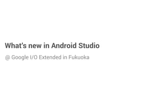 What’s new in Android Studio
@ Google I/O Extended in Fukuoka
 