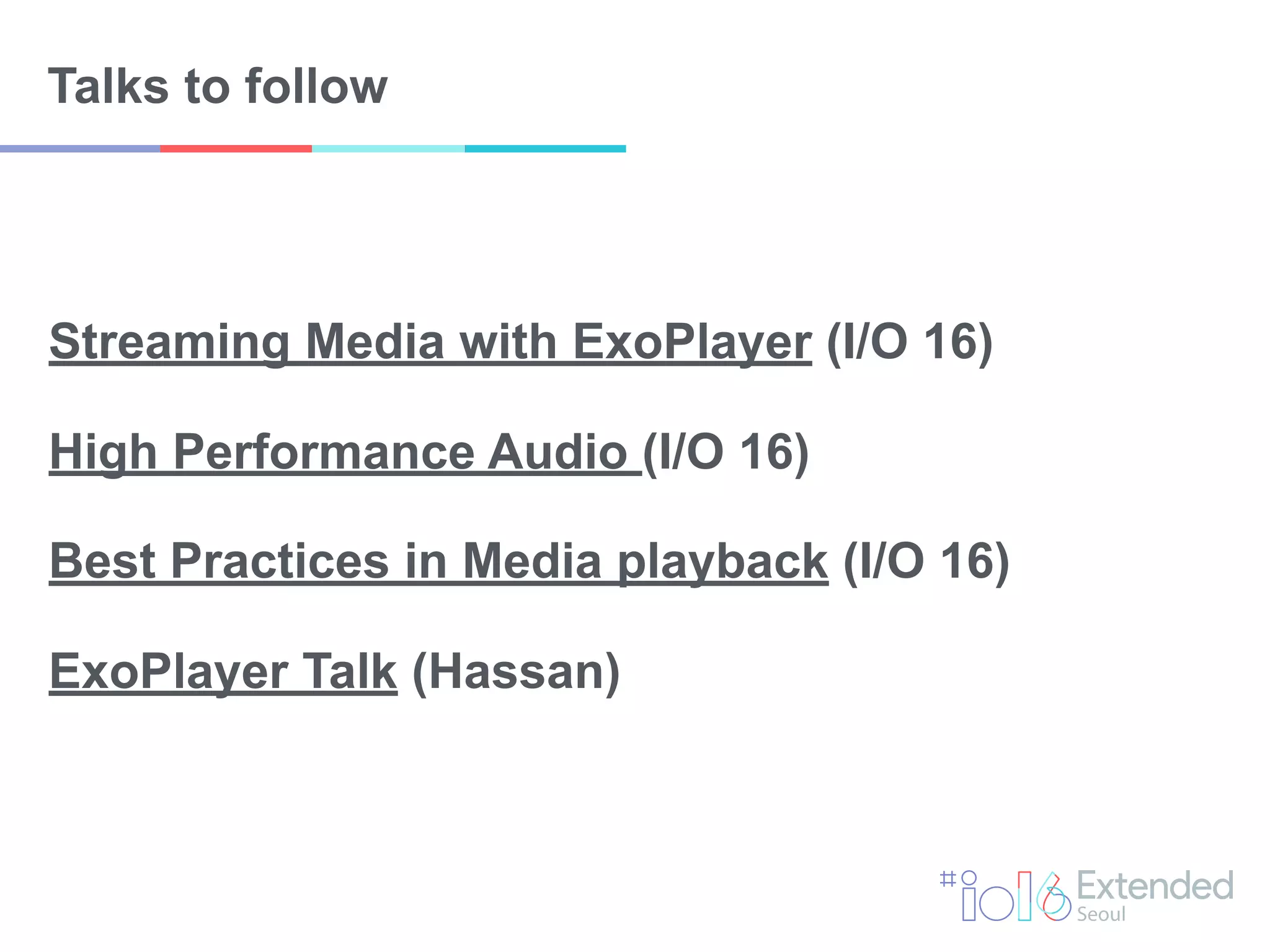Talks to follow
Streaming Media with ExoPlayer (I/O 16)
High Performance Audio (I/O 16)
Best Practices in Media playback (I/O 16)
ExoPlayer Talk (Hassan)
 