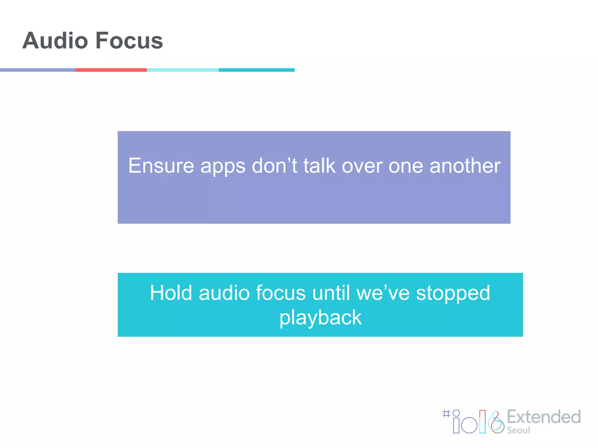 Audio Focus
Ensure apps don’t talk over one another
Hold audio focus until we’ve stopped
playback
 