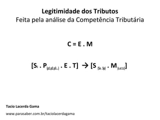 Legitimidade dos Tributos
Feita pela análise da Competência Tributária
C=E.M
[Sc . P(p1.p2.p3...) . E . T] → [S (Sa . Sp) . M (s.e.t.c)]

Tacio Lacerda Gama
www.parasaber.com.br/taciolacerdagama

 