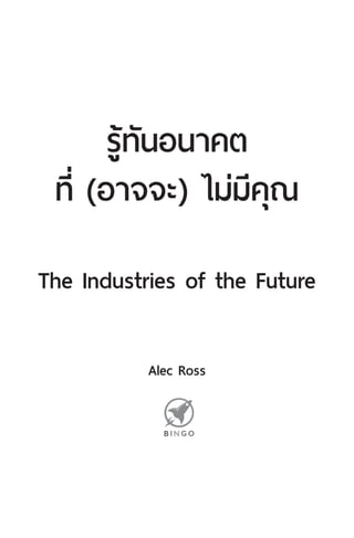 รู้ทันอนาคต
ที่ (อาจจะ) ไม่มีคุณ
The Industries of the Future
Alec Ross
 
