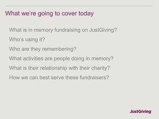 What we’re going to cover today
What is in memory fundraising on JustGiving?
Who’s using it?
Who are they remembering?
Wha...