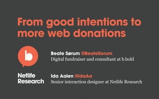 From good intentions to
more web donations
Beate Sørum @BeateSorum
Digital fundraiser and consultant at b.bold
Ida Aalen @idaAa
Senior interaction designer at Netlife Research
 