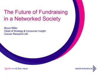 The Future of Fundraising in a Networked Society Bryan Miller Head of Strategy & Consumer Insight Cancer Research UK 