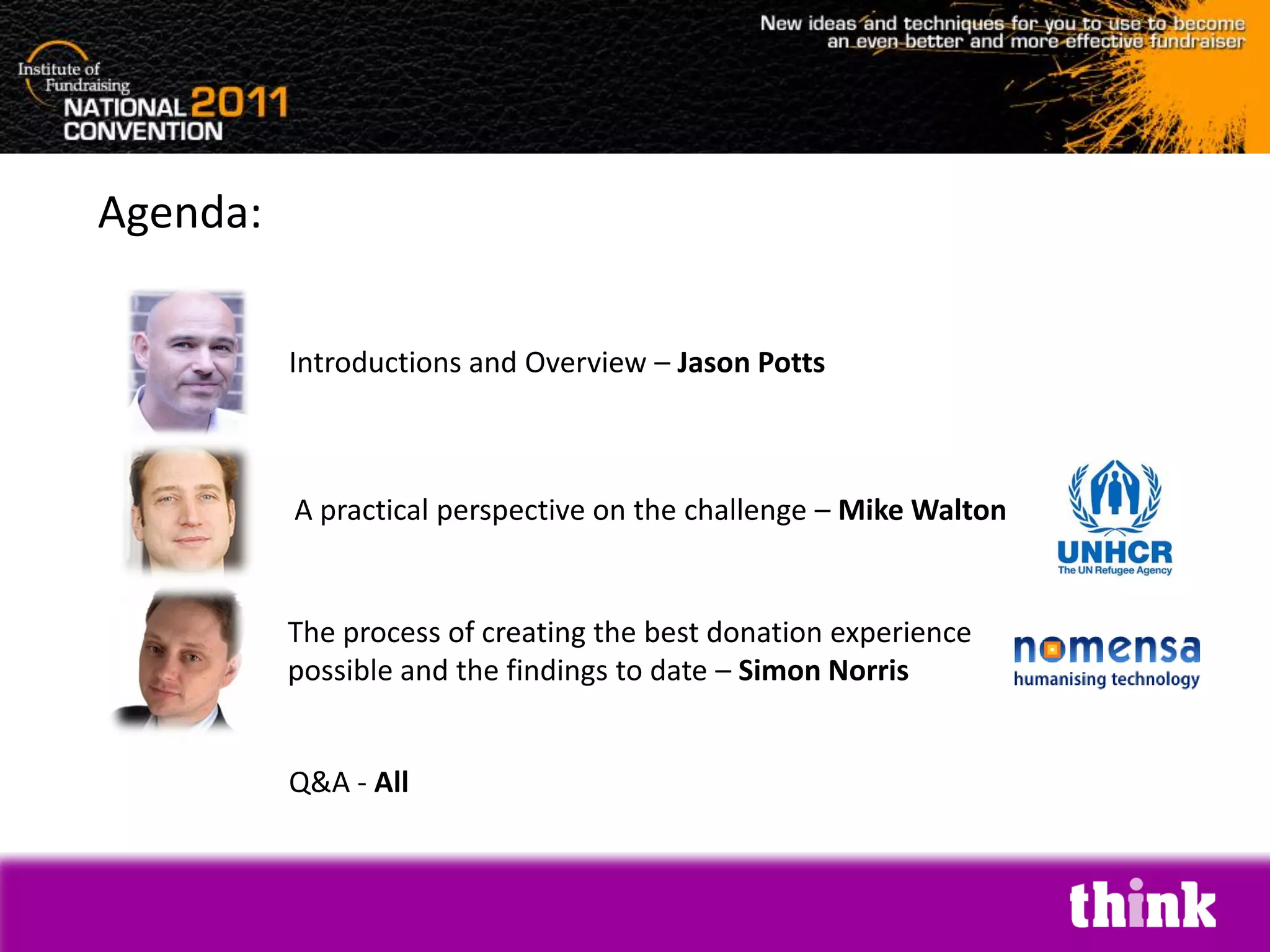 Agenda:

          Introductions and Overview – Jason Potts



          A practical perspective on the challenge – Mike Walton


          The process of creating the best donation experience
          possible and the findings to date – Simon Norris


          Q&A - All
 