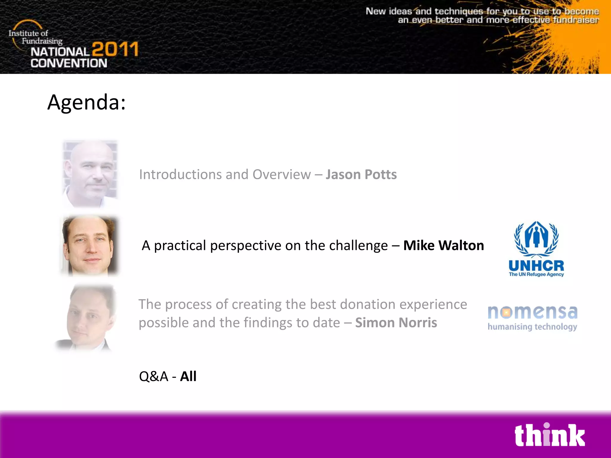 Agenda:

          Introductions and Overview – Jason Potts



          A practical perspective on the challenge – Mike Walton


          The process of creating the best donation experience
          possible and the findings to date – Simon Norris


          Q&A - All
 
