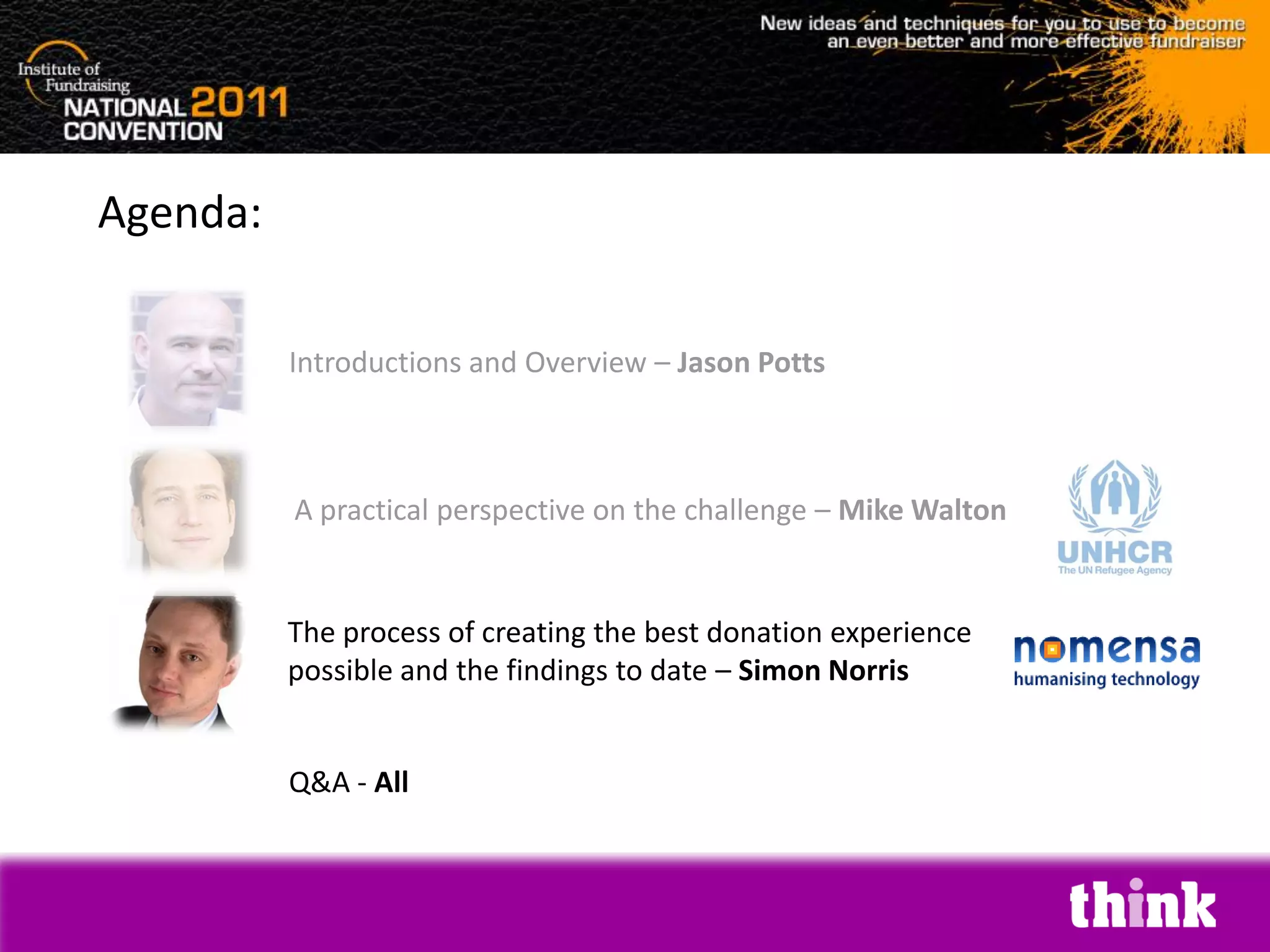 Agenda:

          Introductions and Overview – Jason Potts



          A practical perspective on the challenge – Mike Walton


          The process of creating the best donation experience
          possible and the findings to date – Simon Norris


          Q&A - All
 