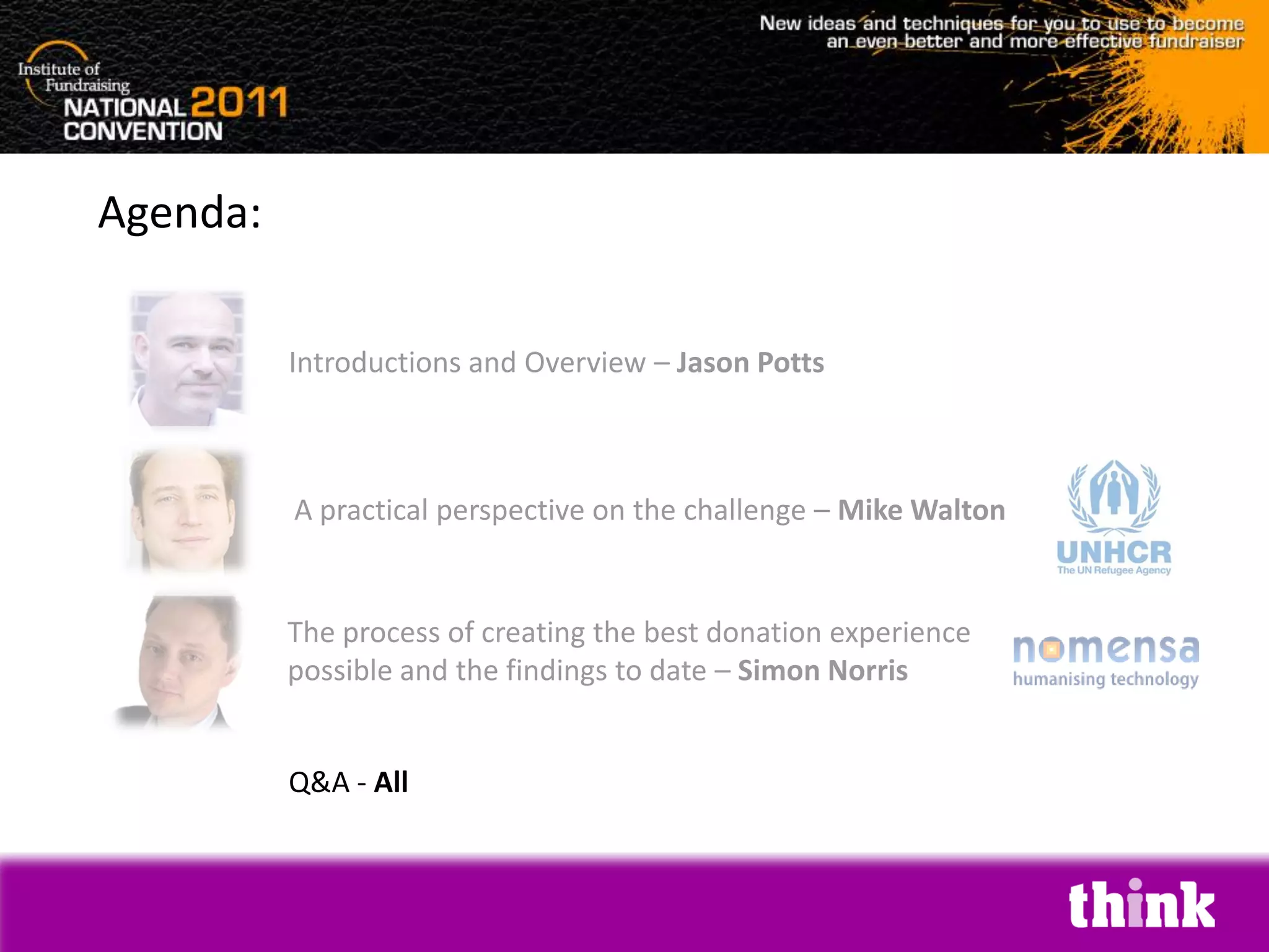 Agenda:

          Introductions and Overview – Jason Potts



          A practical perspective on the challenge – Mike Walton


          The process of creating the best donation experience
          possible and the findings to date – Simon Norris


          Q&A - All
 
