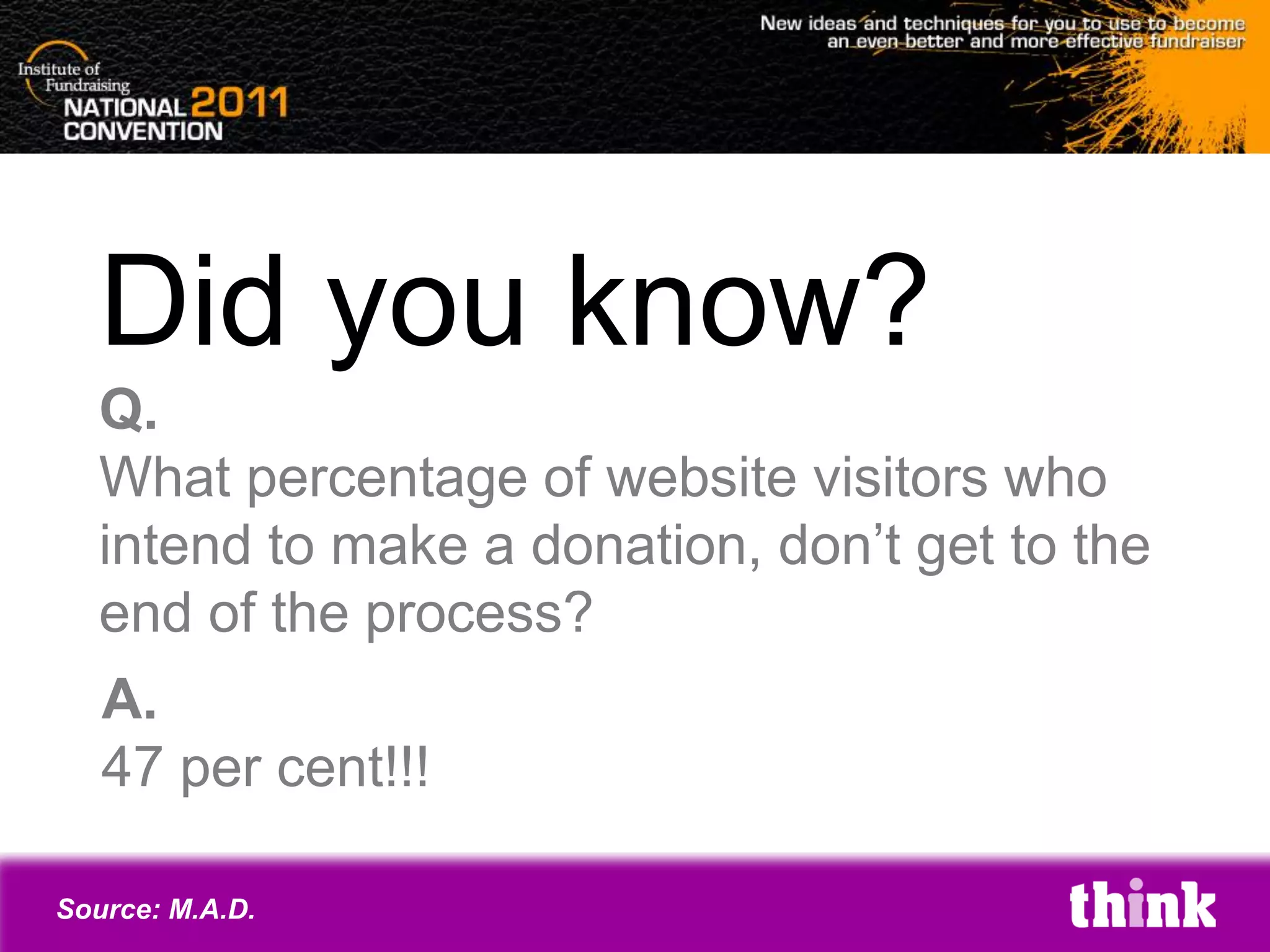 Did you know?
   Q.
   What percentage of website visitors who
   intend to make a donation, don’t get to the
   end of the process?
   A.
   47 per cent!!!

Source: M.A.D.
 